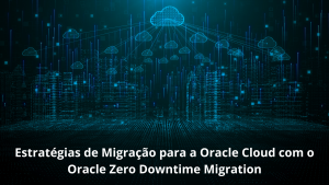 Estratégias de Migração para a Oracle Cloud com o Oracle Zero Downtime Migration